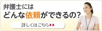 弁護士にはどんな依頼ができるの？ 詳しくはこちら