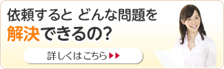 依頼するとどんな問題を解決できるの？ 詳しくはこちら