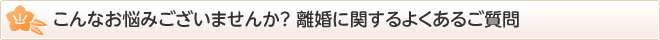 こんなお悩みございませんか？ 離婚に関するよくあるご質問